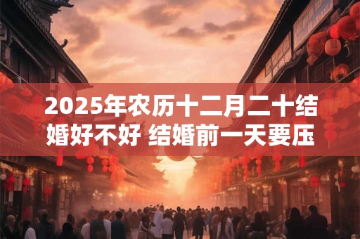 2025年农历十二月二十结婚好不好 结婚前一天要压床吗