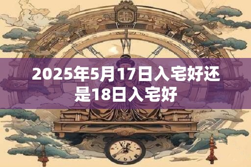 2025年5月17日入宅好还是18日入宅好