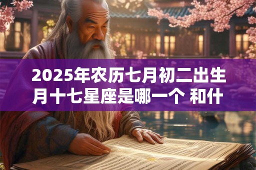 2025年农历七月初二出生月十七星座是哪一个 和什么星座最合