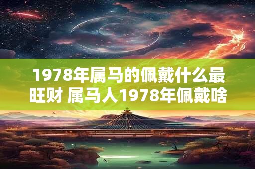 1978年属马的佩戴什么最旺财 属马人1978年佩戴啥旺财