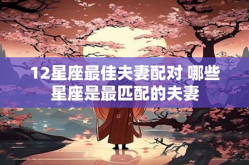 12星座最佳夫妻配对 哪些星座是最匹配的夫妻