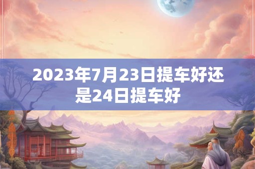 2023年7月23日提车好还是24日提车好