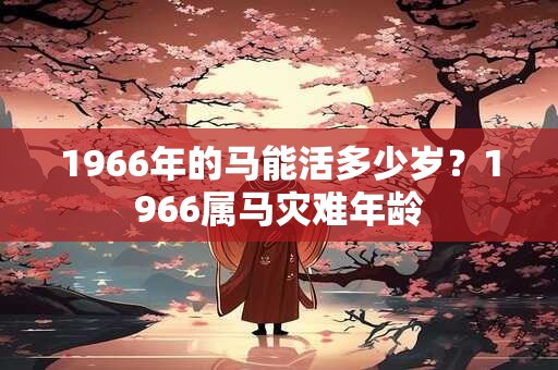 1966年的马能活多少岁？1966属马灾难年龄