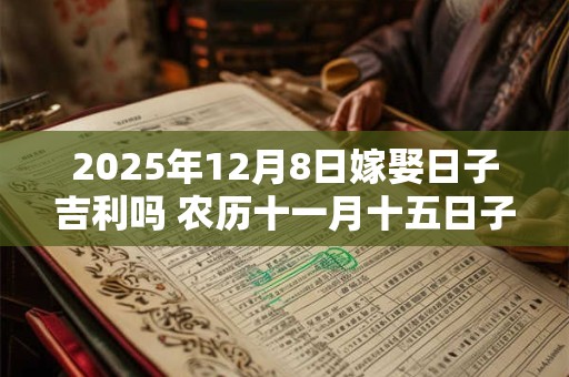 2025年12月8日嫁娶日子吉利吗 农历十一月十五日子分析
