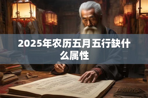 2025年农历五月五行缺什么属性 2025年农历五月五行缺什么属性