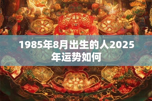 1985年8月出生的人2025年运势如何