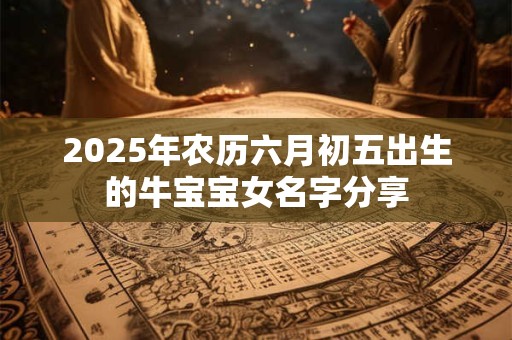 2025年农历六月初五出生的牛宝宝女名字分享 2025年农历六月初五出生的牛宝宝女名字分享