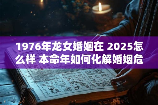 1976年龙女婚姻在 2025怎么样 本命年如何化解婚姻危机