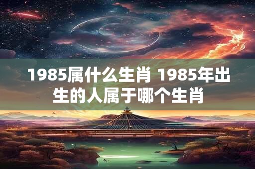 1985属什么生肖 1985年出生的人属于哪个生肖