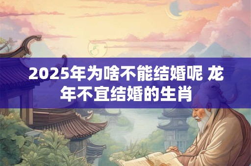 2025年为啥不能结婚呢 龙年不宜结婚的生肖