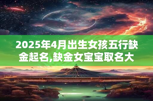 2025年4月出生女孩五行缺金起名,缺金女宝宝取名大全