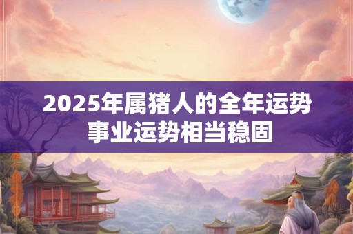2026年属猪人的全年运势 事业运势相当稳固