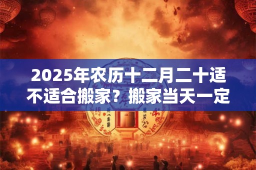 2026年农历十二月二十适不适合搬家？搬家当天一定要入住吗？
