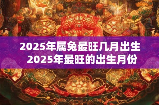 2025年属兔最旺几月出生  2025年最旺的出生月份