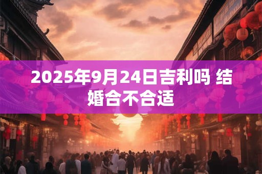 2025年9月24日吉利吗 结婚合不合适