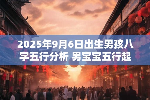 2025年9月6日出生男孩八字五行分析 男宝宝五行起名大全