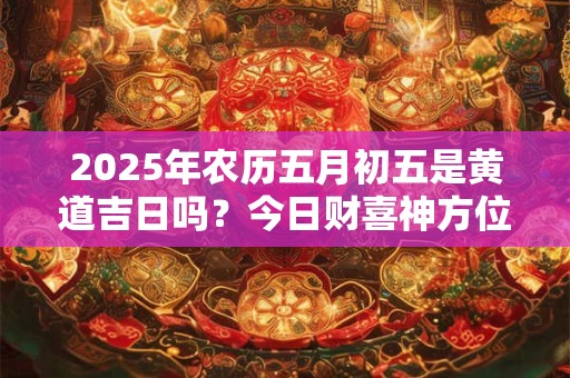 2025年农历五月初五是黄道吉日吗？今日财喜神方位？