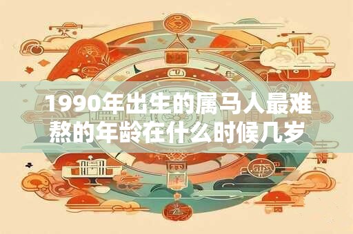 1990年出生的属马人最难熬的年龄在什么时候几岁