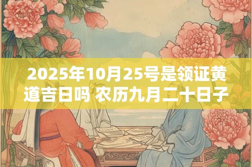 2025年10月25号是领证黄道吉日吗 农历九月二十日子好吗