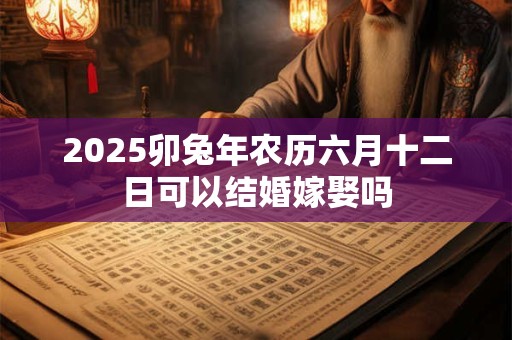 2025卯兔年农历六月十二日可以结婚嫁娶吗