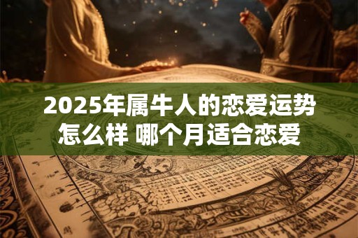 2025年属牛人的恋爱运势怎么样 哪个月适合恋爱