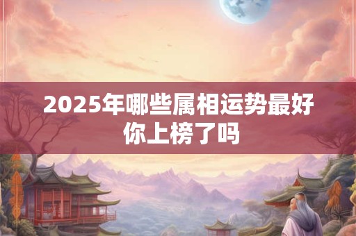 2025年哪些属相运势最好 你上榜了吗 2025年哪些属相运势最好 你上榜了吗