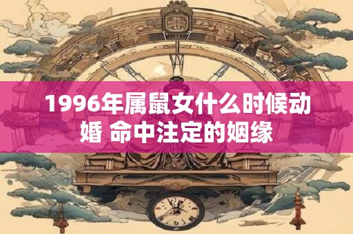 1996年属鼠女什么时候动婚 命中注定的姻缘