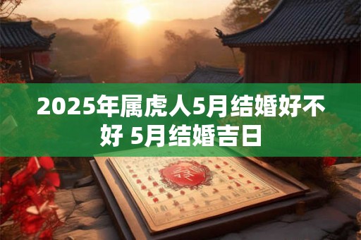 2025年属虎人5月结婚好不好 5月结婚吉日