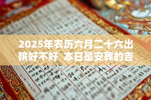 2025年农历六月二十六出殡好不好  本日是安葬的吉日吗