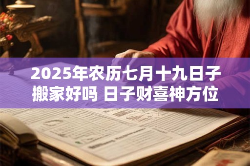 2025年农历七月十九日子搬家好吗 日子财喜神方位