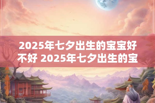 2025年七夕出生的宝宝好不好 2025年七夕出生的宝宝取名