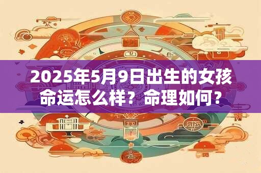 2025年5月9日出生的女孩命运怎么样？命理如何？