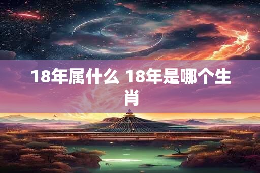 18年属什么 18年是哪个生肖