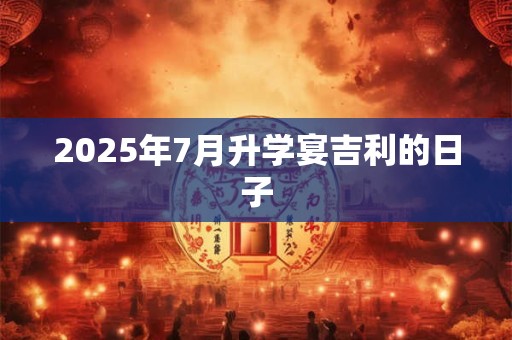 2025年7月升学宴吉利的日子