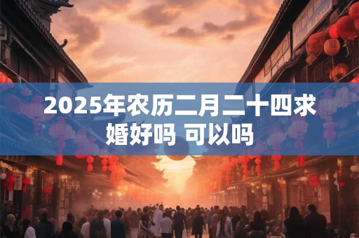 2025年农历二月二十四求婚好吗 可以吗