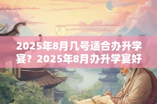 2025年8月几号适合办升学宴？2025年8月办升学宴好日子查询