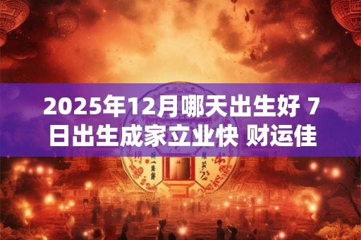 2025年12月哪天出生好 7日出生成家立业快 财运佳
