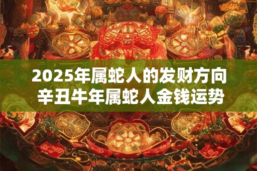 2025年属蛇人的发财方向 辛丑牛年属蛇人金钱运势 2025年属蛇人的发财方向 辛丑牛年属蛇人金钱运势