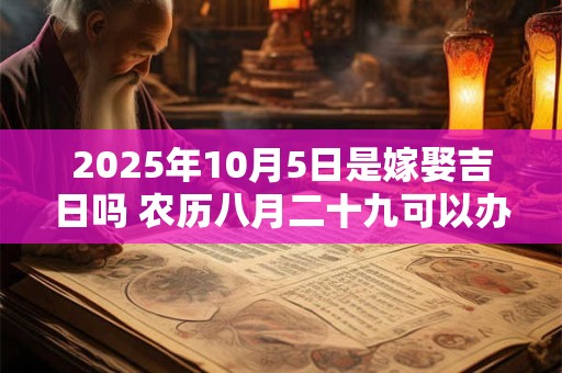 2026年10月5日是嫁娶吉日吗 农历八月二十九可以办喜酒吗