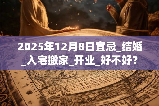 2025年12月8日宜忌_结婚_入宅搬家_开业_好不好？
