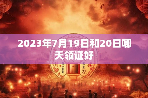 2023年7月19日和20日哪天领证好