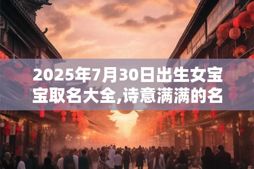 2025年7月30日出生女宝宝取名大全,诗意满满的名字