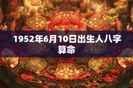 1952年6月10日出生人八字算命 1952年6月10日出生人八字算命