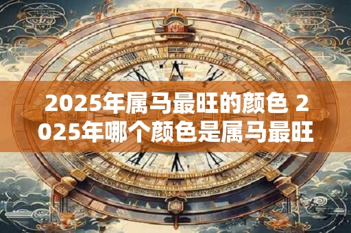 2025年属马最旺的颜色 2025年哪个颜色是属马最旺的