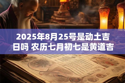 2025年8月25号是动土吉日吗 农历七月初七是黄道吉日吗