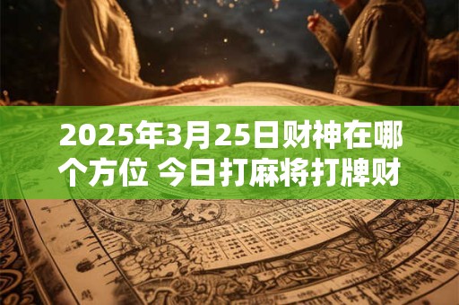 2025年3月25日财神在哪个方位 今日打麻将打牌财运方位