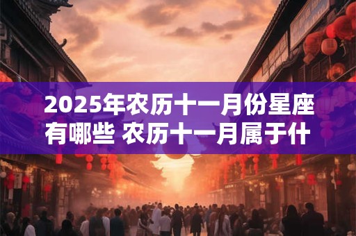 2025年农历十一月份星座有哪些 农历十一月属于什么星座