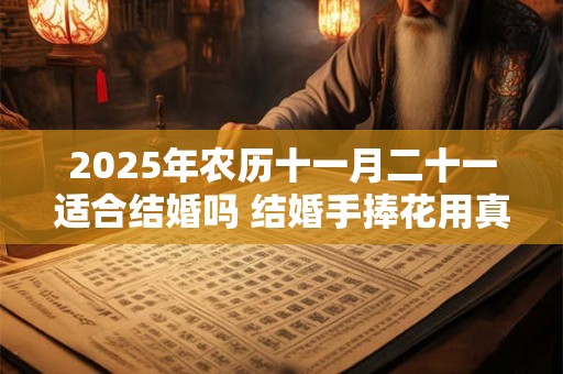 2025年农历十一月二十一适合结婚吗 结婚手捧花用真花假花