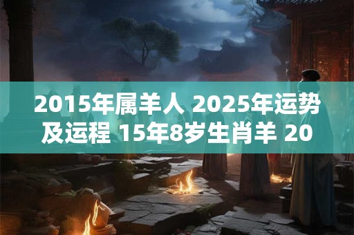2015年属羊人 2025年运势及运程 15年8岁生肖羊 2025年每月运势
