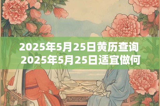 2025年5月25日黄历查询 2025年5月25日适宜做何事黄历查询